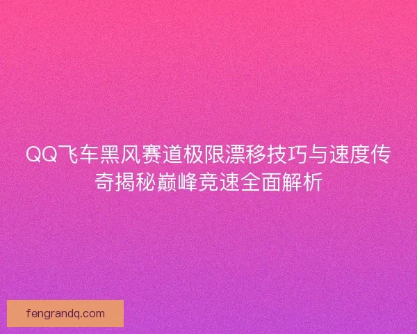 QQ飞车黑风赛道极限漂移技巧与速度传奇揭秘巅峰竞速全面解析 QQ飞车黑风赛道极限漂移技巧与速度传奇揭秘巅峰竞速全面解析