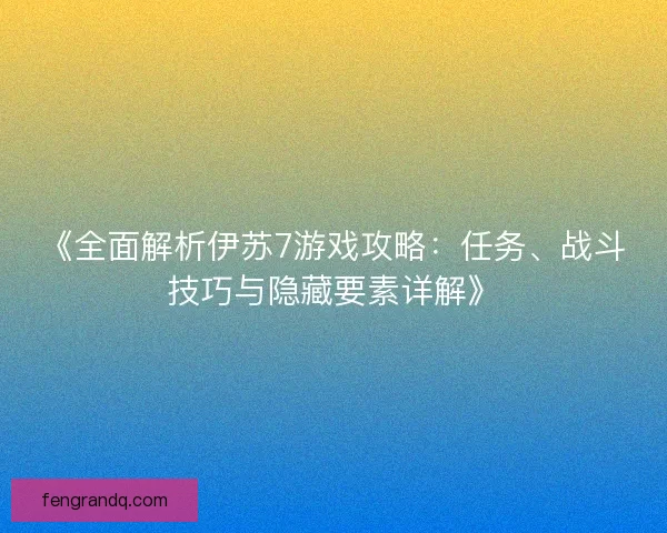 《全面解析伊苏7游戏攻略：任务、战斗技巧与隐藏要素详解》